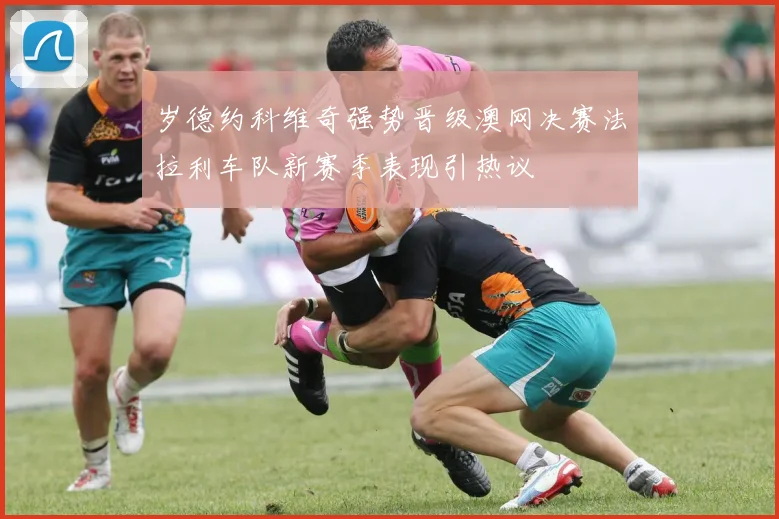 岁德约科维奇强势晋级澳网决赛法拉利车队新赛季表现引热议