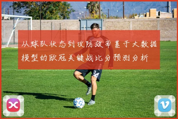 从球队状态到攻防效率基于大数据模型的欧冠关键战比分预测分析