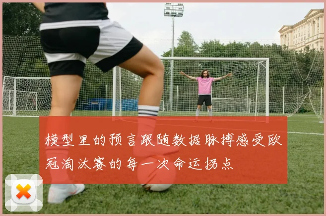 模型里的预言跟随数据脉搏感受欧冠淘汰赛的每一次命运拐点