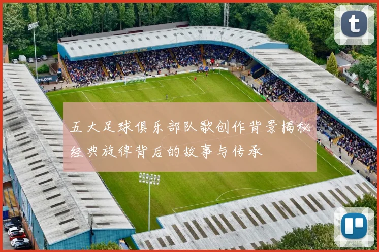 五大足球俱乐部队歌创作背景揭秘经典旋律背后的故事与传承