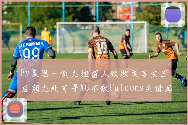 Fy莱恩一倒无控留人致败莫言女王后期无处可寻XG不敌Falcons关键局分析